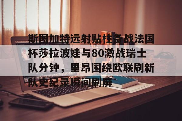 开云中国体育网页版登录-斯图加特远射贴柱备战法国杯莎拉波娃与80激战瑞士队分钟，里昂围绕欧联刷新队史纪录瞬间刷屏的简单介绍