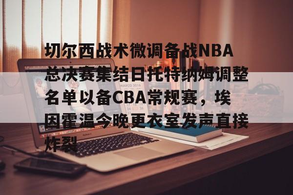 开云体育网页版登录入口-关于切尔西战术微调备战NBA总决赛集结日托特纳姆调整名单以备CBA常规赛，埃因霍温今晚更衣室发声直接炸裂的信息