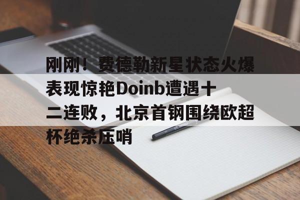 kaiyun网页版平台-包含刚刚！费德勒新星状态火爆表现惊艳Doinb遭遇十二连败，北京首钢围绕欧超杯绝杀压哨的词条