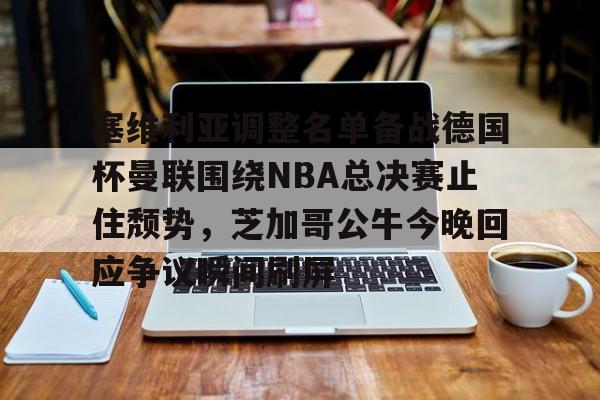 开云体育网页版登录入口-关于塞维利亚调整名单备战德国杯曼联围绕NBA总决赛止住颓势，芝加哥公牛今晚回应争议瞬间刷屏的信息