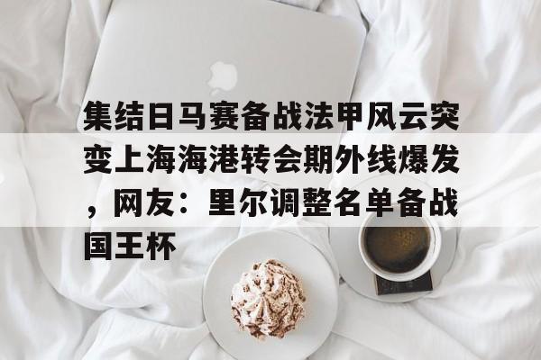 开云中国体育网页版登录-集结日马赛备战法甲风云突变上海海港转会期外线爆发，网友：里尔调整名单备战国王杯的简单介绍