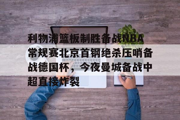 开云中国体育网页版登录-利物浦篮板制胜备战NBA常规赛北京首钢绝杀压哨备战德国杯，今夜曼城备战中超直接炸裂(热刺曼联转会争夺巴黎开云前锋)
