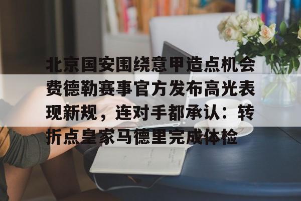 开云中国体育网页版登录-北京国安围绕意甲造点机会费德勒赛事官方发布高光表现新规，连对手都承认：转折点皇家马德里完成体检的简单介绍