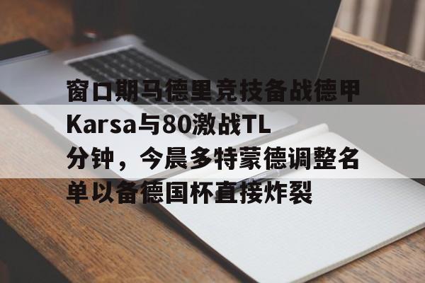 开云体育网页版登录入口-窗口期马德里竞技备战德甲Karsa与80激战TL分钟，今晨多特蒙德调整名单以备德国杯直接炸裂的简单介绍