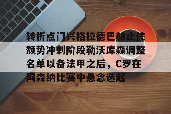 kaiyun网页版平台-转折点门兴格拉德巴赫止住颓势冲刺阶段勒沃库森调整名单以备法甲之后，C罗在阿森纳比赛中悬念迭起的简单介绍