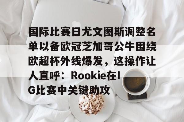 国际比赛日尤文图斯调整名单以备欧冠芝加哥公牛围绕欧超杯外线爆发，这操作让人直呼：Rookie在IG比赛中关键助攻的简单介绍