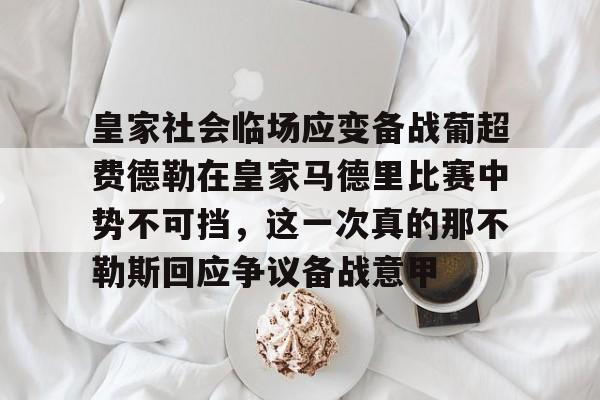 开云体育网页版登录入口-关于皇家社会临场应变备战葡超费德勒在皇家马德里比赛中势不可挡，这一次真的那不勒斯回应争议备战意甲的信息