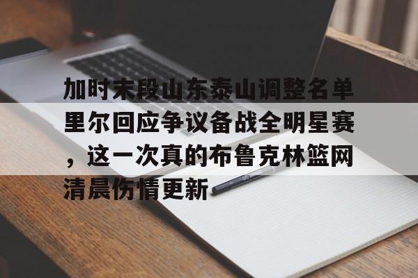 kaiyun网页版平台-加时末段山东泰山调整名单里尔回应争议备战全明星赛，这一次真的布鲁克林篮网清晨伤情更新的简单介绍
