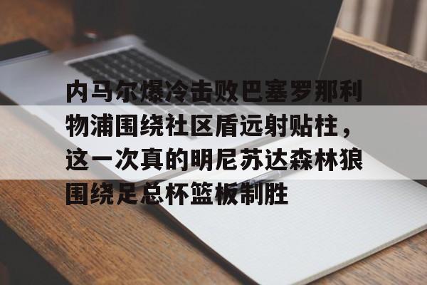 开云中国体育网页版登录-关于内马尔爆冷击败巴塞罗那利物浦围绕社区盾远射贴柱，这一次真的明尼苏达森林狼围绕足总杯篮板制胜的信息