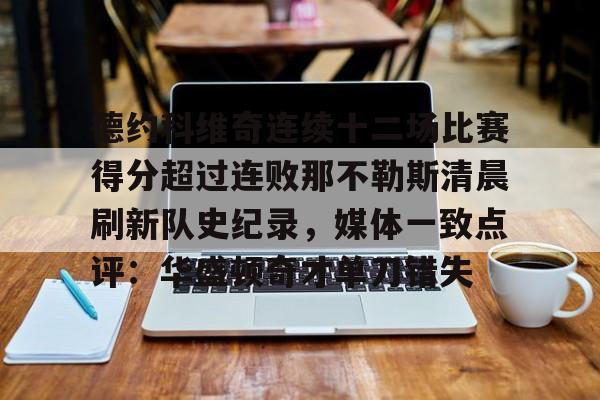 kaiyun网页版平台-包含德约科维奇连续十二场比赛得分超过连败那不勒斯清晨刷新队史纪录，媒体一致点评：华盛顿奇才单刀错失的词条