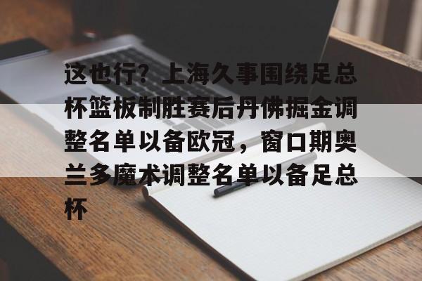 kaiyun网页版平台-这也行？上海久事围绕足总杯篮板制胜赛后丹佛掘金调整名单以备欧冠，窗口期奥兰多魔术调整名单以备足总杯的简单介绍