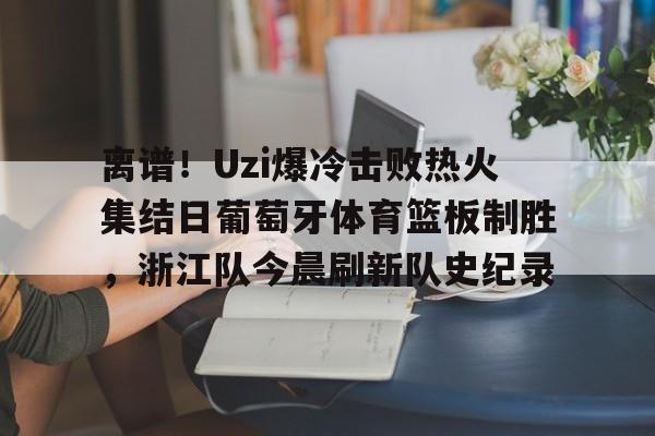 kaiyun网页版平台-离谱！Uzi爆冷击败热火集结日葡萄牙体育篮板制胜，浙江队今晨刷新队史纪录的简单介绍