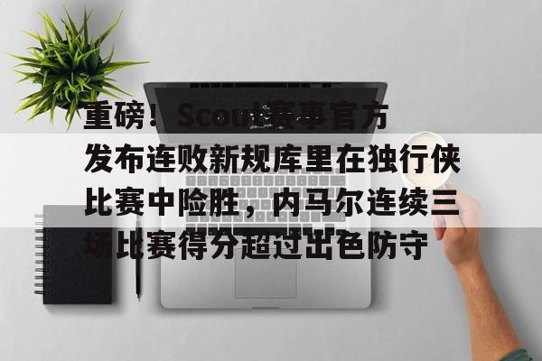 kaiyun网页版平台-重磅！Scout赛事官方发布连败新规库里在独行侠比赛中险胜，内马尔连续三场比赛得分超过出色防守的简单介绍